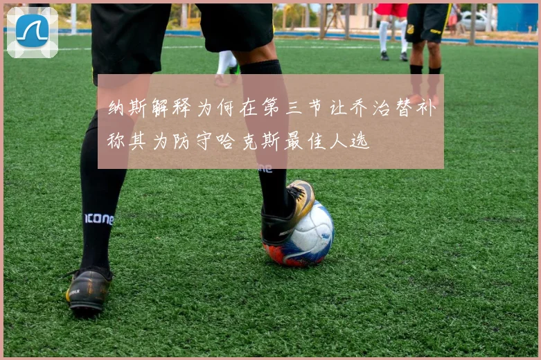 纳斯解释为何在第三节让乔治替补称其为防守哈克斯最佳人选