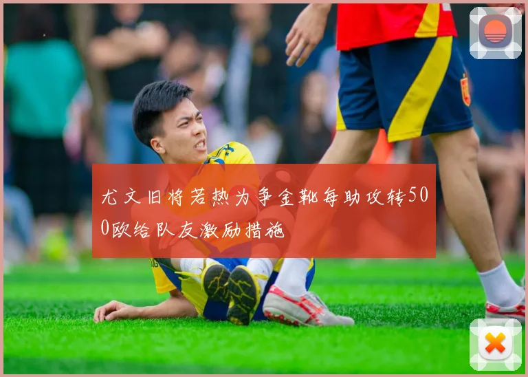 尤文旧将若热为争金靴每助攻转500欧给队友激励措施