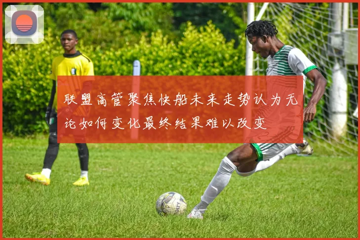 联盟高管聚焦快船未来走势认为无论如何变化最终结果难以改变