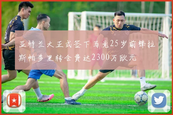 亚特兰大正式签下马竞25岁前锋拉斯帕多里转会费达2300万欧元