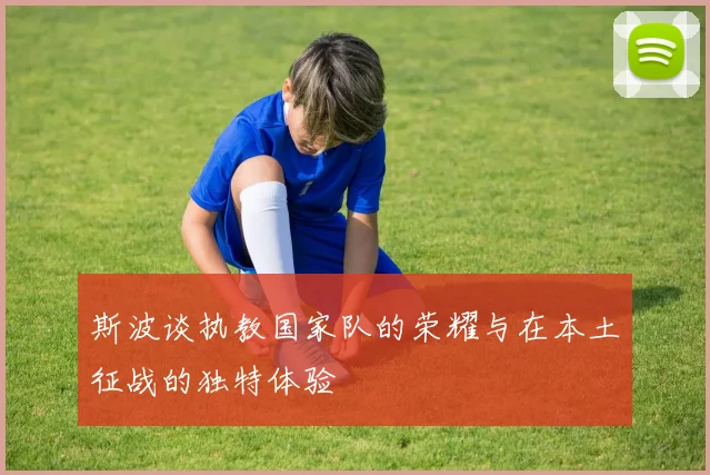 斯波谈执教国家队的荣耀与在本土征战的独特体验