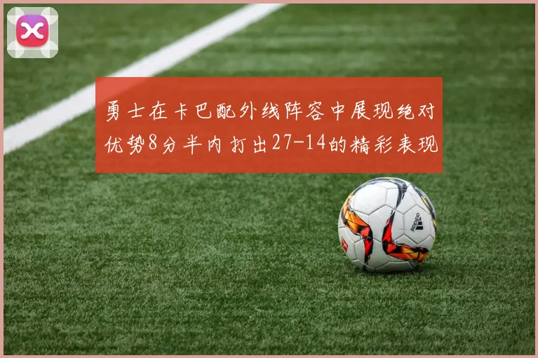 勇士在卡巴配外线阵容中展现绝对优势8分半内打出27-14的精彩表现