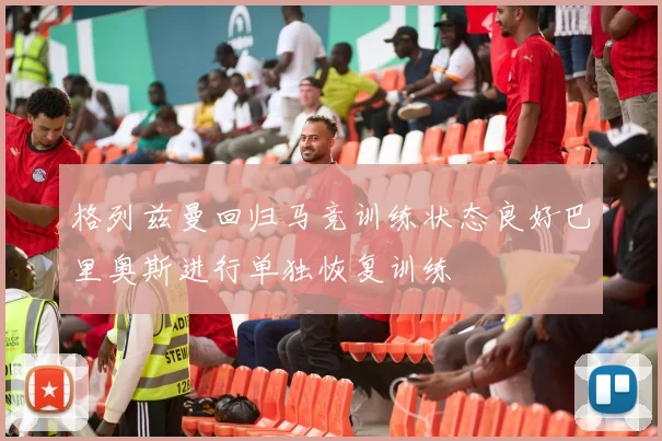 格列兹曼回归马竞训练状态良好巴里奥斯进行单独恢复训练