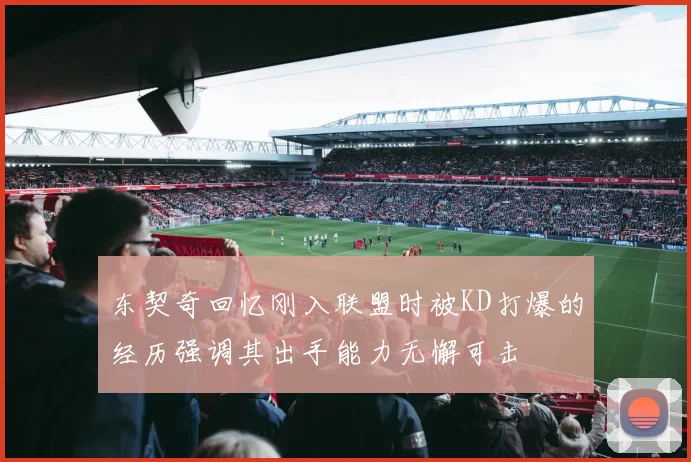东契奇回忆刚入联盟时被KD打爆的经历强调其出手能力无懈可击
