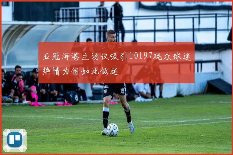 亚冠海港主场仅吸引10197观众球迷热情为何如此低迷