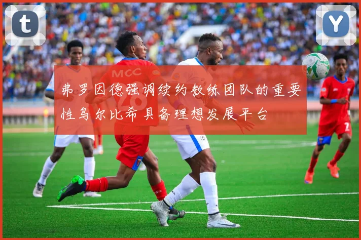 弗罗因德强调续约教练团队的重要性乌尔比希具备理想发展平台