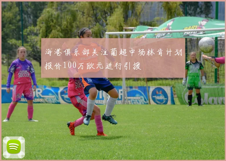 海港俱乐部关注葡超中场林肯计划报价100万欧元进行引援