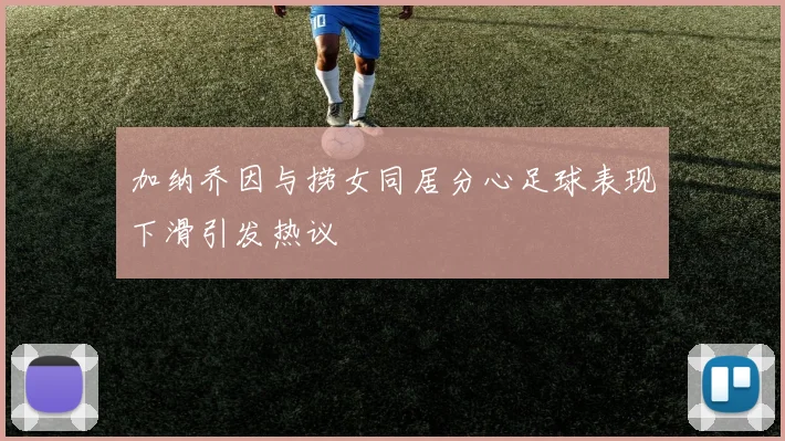 加纳乔因与捞女同居分心足球表现下滑引发热议