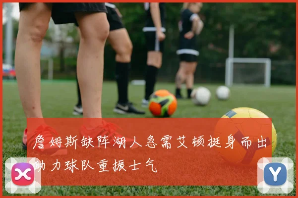 詹姆斯缺阵湖人急需艾顿挺身而出助力球队重振士气