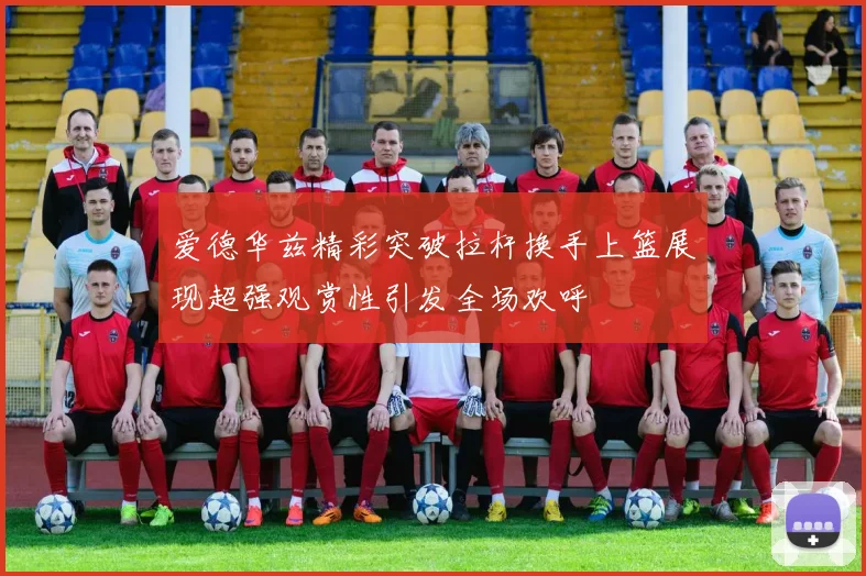 爱德华兹精彩突破拉杆换手上篮展现超强观赏性引发全场欢呼