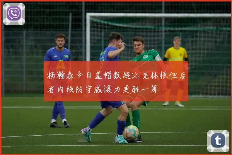 杨瀚森今日盖帽数超比克林根但后者内线防守威慑力更胜一筹