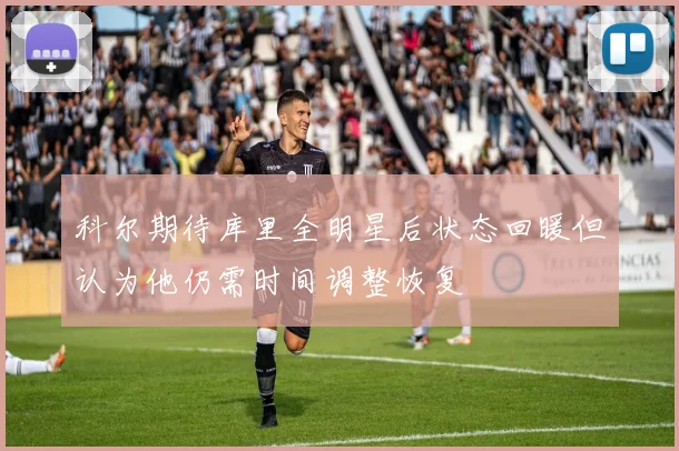 科尔期待库里全明星后状态回暖但认为他仍需时间调整恢复