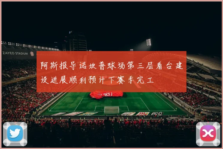 阿斯报导诺坎普球场第三层看台建设进展顺利预计下赛季完工