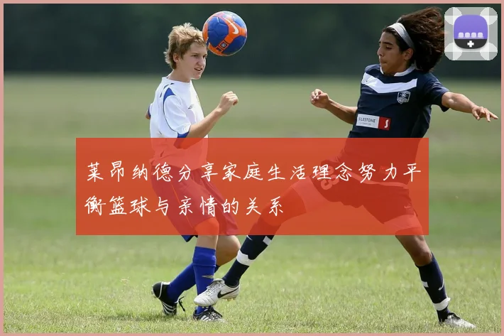 莱昂纳德分享家庭生活理念努力平衡篮球与亲情的关系