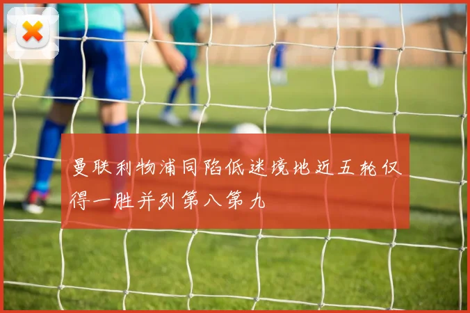 曼联利物浦同陷低迷境地近五轮仅得一胜并列第八第九