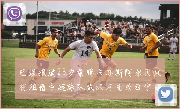 巴媒报道23岁前锋卡洛斯阿尔贝托将租借中超球队武汉河南或辽宁