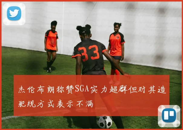 杰伦布朗称赞SGA实力超群但对其造犯规方式表示不满