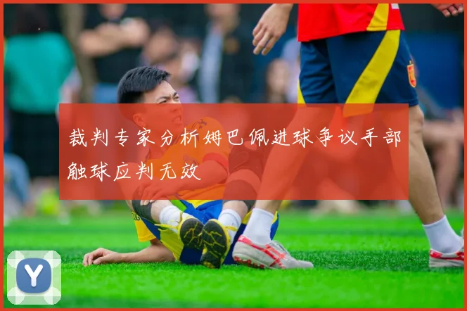 裁判专家分析姆巴佩进球争议手部触球应判无效