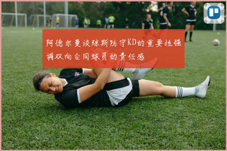 阿德尔曼谈琼斯防守KD的重要性强调双向合同球员的责任感