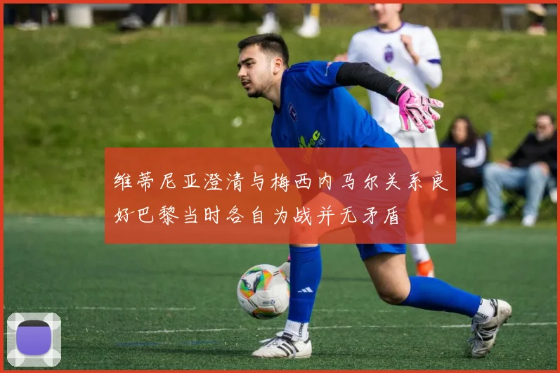 维蒂尼亚澄清与梅西内马尔关系良好巴黎当时各自为战并无矛盾