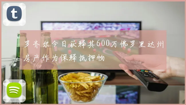罗齐尔今日获释其600万佛罗里达州房产作为保释抵押物