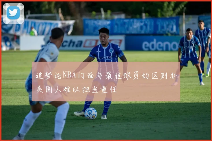 追梦论NBA门面与最佳球员的区别非美国人难以担当重任