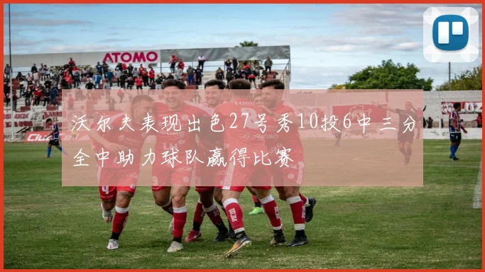 沃尔夫表现出色27号秀10投6中三分全中助力球队赢得比赛