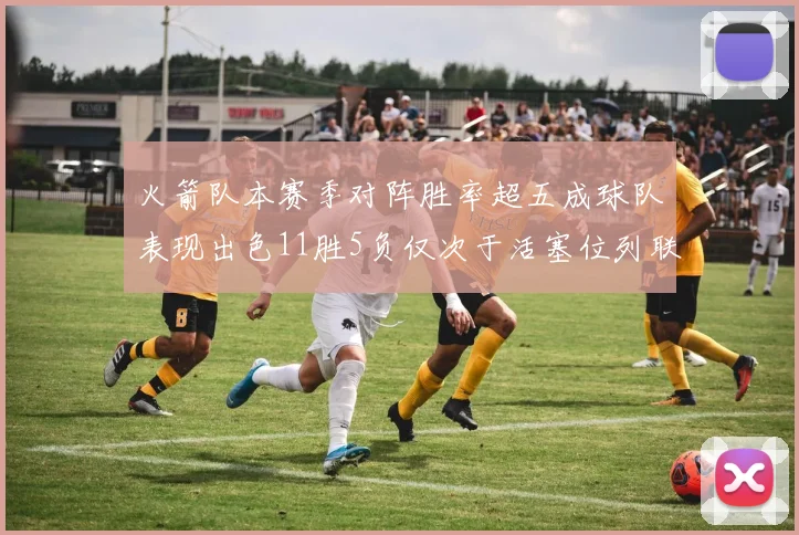 火箭队本赛季对阵胜率超五成球队表现出色11胜5负仅次于活塞位列联盟第二