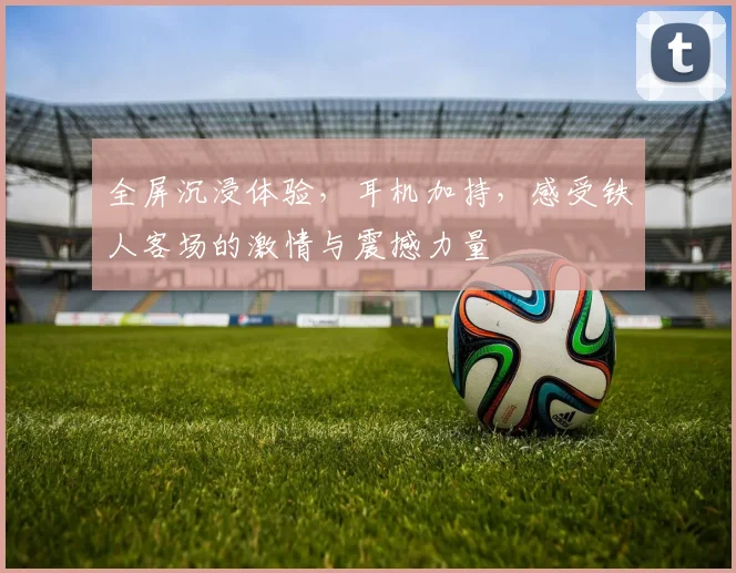 全屏沉浸体验，耳机加持，感受铁人客场的激情与震撼力量