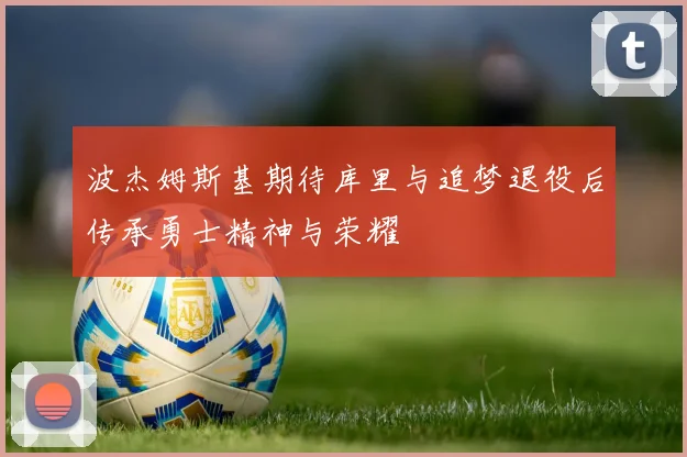 波杰姆斯基期待库里与追梦退役后传承勇士精神与荣耀
