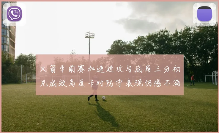 火箭季前赛加速进攻与底角三分初见成效乌度卡对防守表现仍感不满